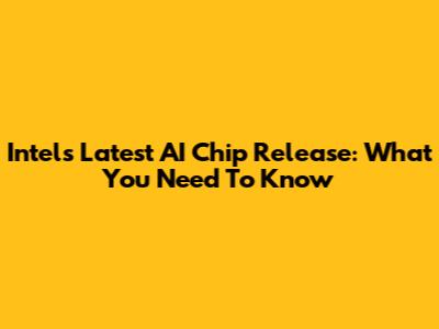 Intel's Latest AI Chip Release: What You Need To Know