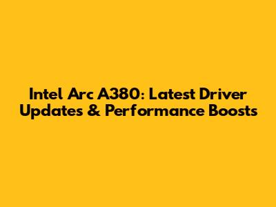 Intel Arc A380: Latest Driver Updates & Performance Boosts