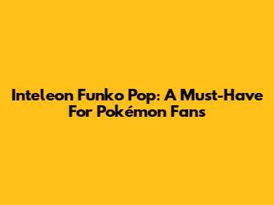 Inteleon Funko Pop: A Must-Have For Pokémon Fans