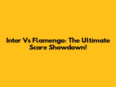 Inter Vs Flamengo: The Ultimate Score Showdown!