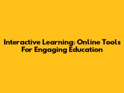 Interactive Learning: Online Tools For Engaging Education