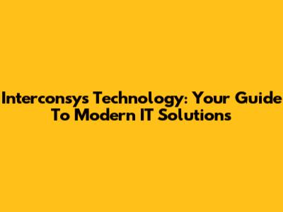 Interconsys Technology: Your Guide To Modern IT Solutions