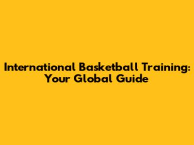 International Basketball Training: Your Global Guide