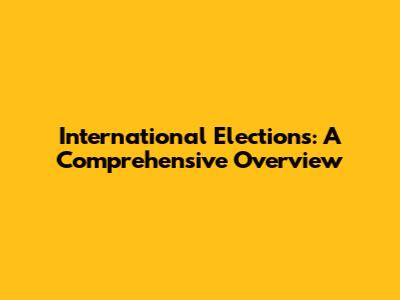International Elections: A Comprehensive Overview