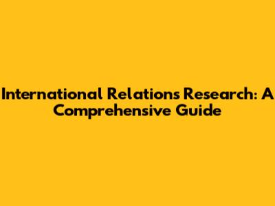 International Relations Research: A Comprehensive Guide