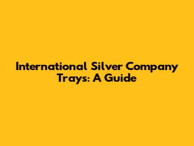 International Silver Company Trays: A Guide