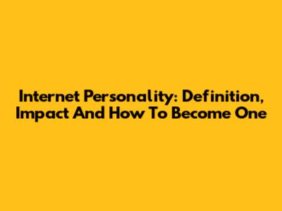 Internet Personality: Definition, Impact And How To Become One