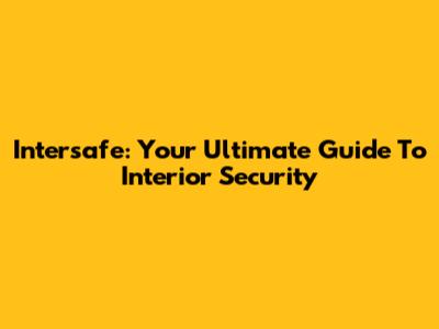 Intersafe: Your Ultimate Guide To Interior Security