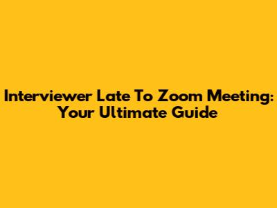 Interviewer Late To Zoom Meeting: Your Ultimate Guide