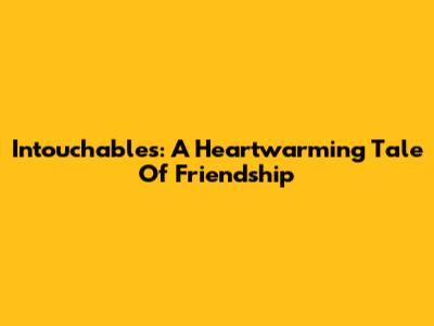 Intouchables: A Heartwarming Tale Of Friendship
