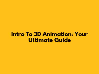 Intro To 3D Animation: Your Ultimate Guide