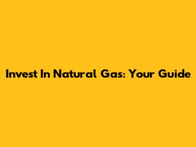 Invest In Natural Gas: Your Guide