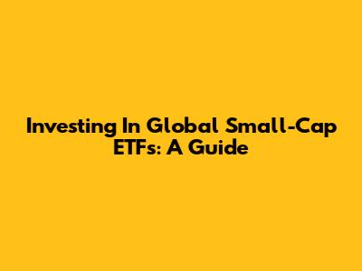 Investing In Global Small-Cap ETFs: A Guide