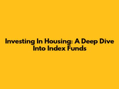 Investing In Housing: A Deep Dive Into Index Funds
