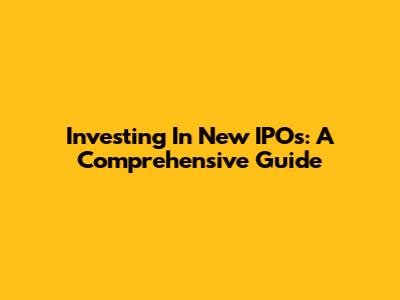 Investing In New IPOs: A Comprehensive Guide