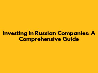 Investing In Russian Companies: A Comprehensive Guide