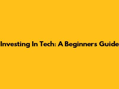 Investing In Tech: A Beginner's Guide