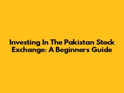 Investing In The Pakistan Stock Exchange: A Beginner's Guide
