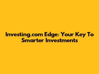 Investing.com Edge: Your Key To Smarter Investments