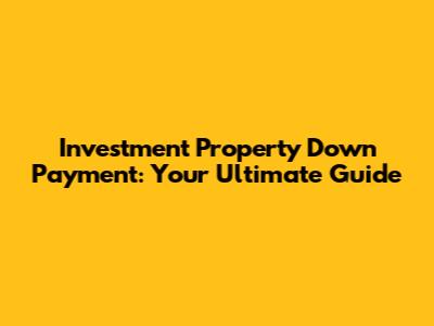 Investment Property Down Payment: Your Ultimate Guide