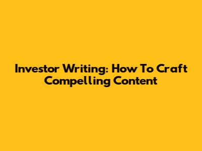 Investor Writing: How To Craft Compelling Content