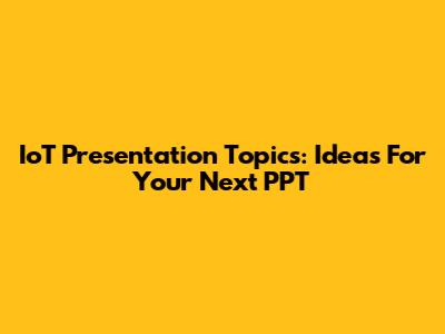 IoT Presentation Topics: Ideas For Your Next PPT