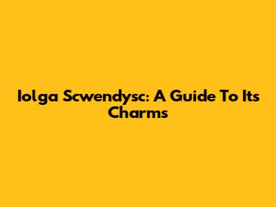 Iolga Scwendysc: A Guide To Its Charms