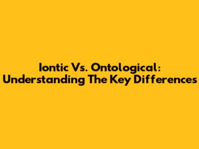 Iontic Vs. Ontological: Understanding The Key Differences
