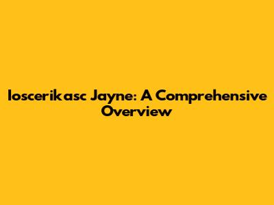 Ioscerikasc Jayne: A Comprehensive Overview