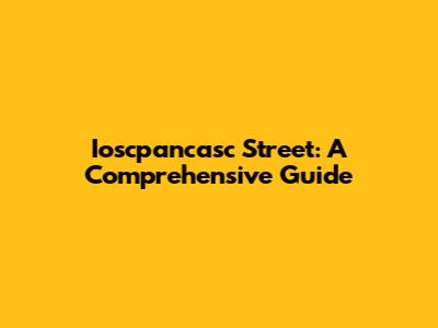 Ioscpancasc Street: A Comprehensive Guide