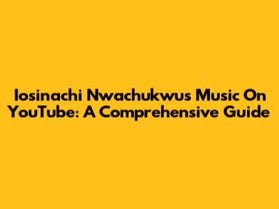 Iosinachi Nwachukwu's Music On YouTube: A Comprehensive Guide
