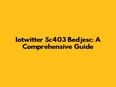 Iotwitter Sc403 Bedjesc: A Comprehensive Guide