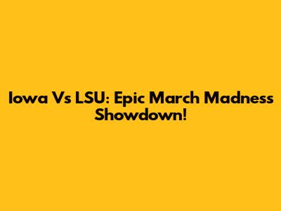 Iowa Vs LSU: Epic March Madness Showdown!