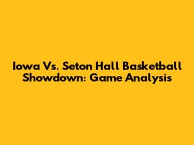 Iowa Vs. Seton Hall Basketball Showdown: Game Analysis
