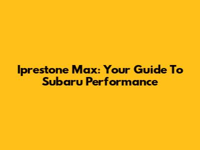 Iprestone Max: Your Guide To Subaru Performance