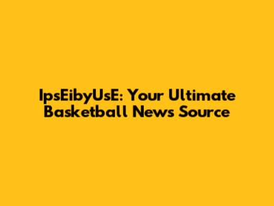 IpsEibyUsE: Your Ultimate Basketball News Source