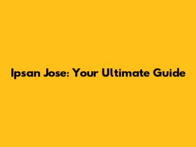 Ipsan Jose: Your Ultimate Guide