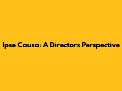 Ipse Causa: A Director's Perspective