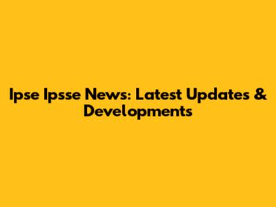 Ipse Ipsse News: Latest Updates & Developments