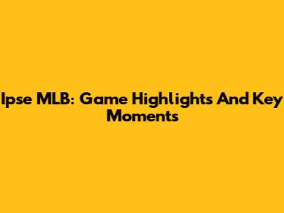 Ipse MLB: Game Highlights And Key Moments