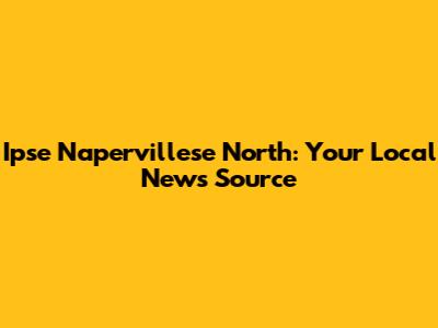 Ipse Napervillese North: Your Local News Source