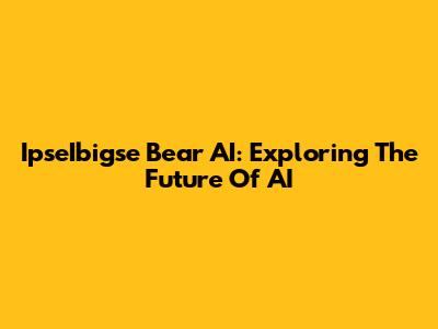 IpseIbigse Bear AI: Exploring The Future Of AI