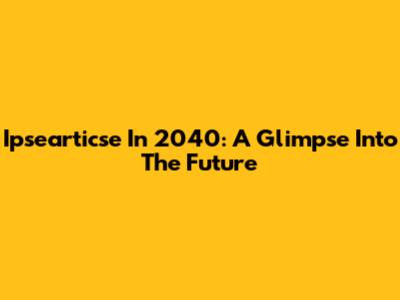 Ipsearticse In 2040: A Glimpse Into The Future