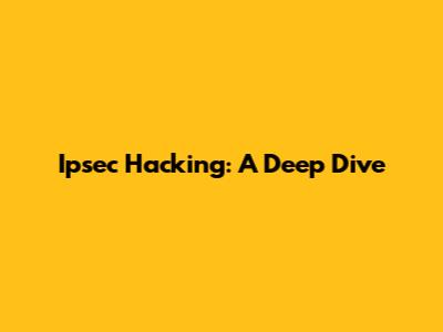 Ipsec Hacking: A Deep Dive