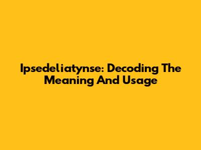Ipsedeliatynse: Decoding The Meaning And Usage