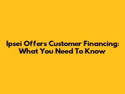 Ipsei Offers Customer Financing: What You Need To Know