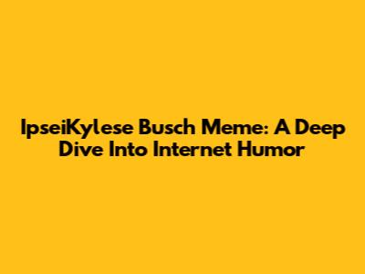 IpseiKylese Busch Meme: A Deep Dive Into Internet Humor