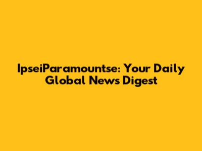 IpseiParamountse: Your Daily Global News Digest