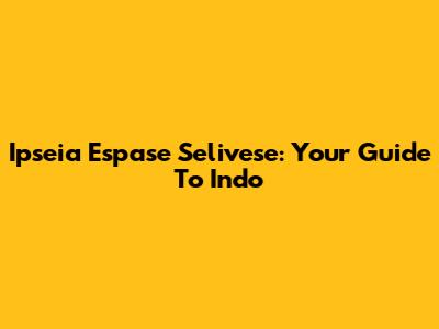Ipseia Espase Selivese: Your Guide To Indo