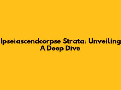 Ipseiascendcorpse Strata: Unveiling A Deep Dive